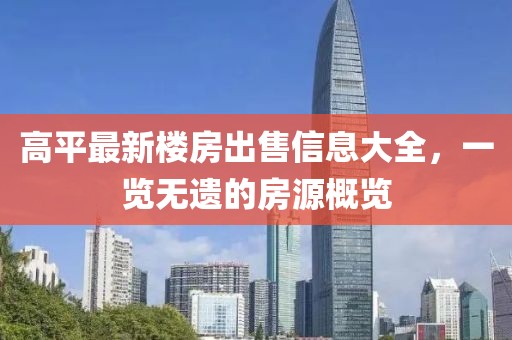 高平最新楼房出售信息大全，一览无遗的房源概览
