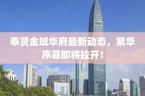 奉贤金域华府最新动态，繁华序幕即将拉开！