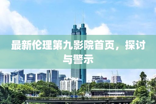 最新伦理第九影院首页，探讨与警示