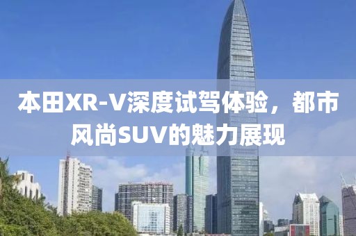 本田XR-V深度试驾体验，都市风尚SUV的魅力展现