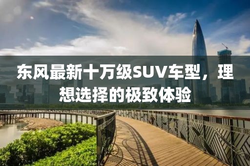 东风最新十万级SUV车型，理想选择的极致体验