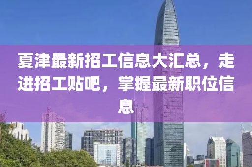 夏津最新招工信息大汇总，走进招工贴吧，掌握最新职位信息