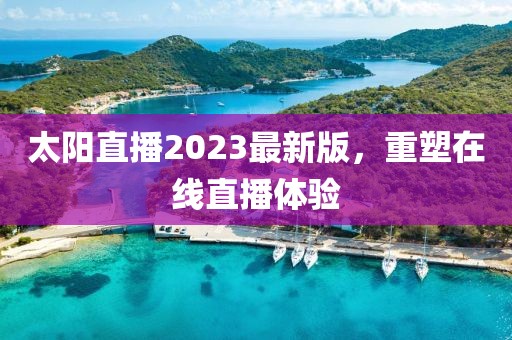 太阳直播2023最新版，重塑在线直播体验