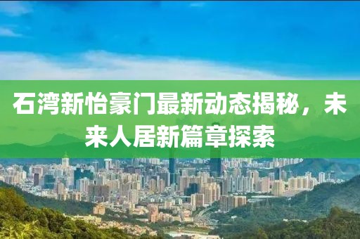 石湾新怡豪门最新动态揭秘，未来人居新篇章探索