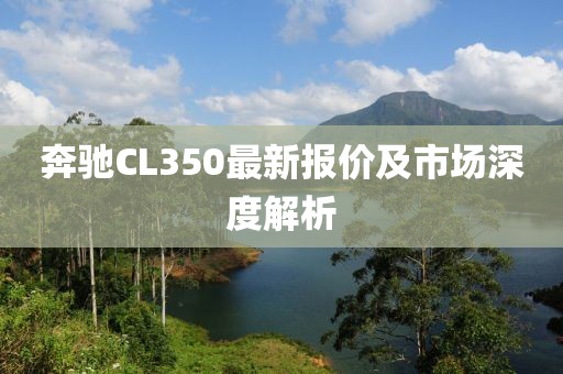 奔驰CL350最新报价及市场深度解析
