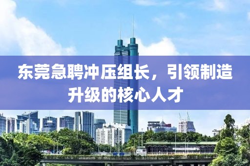 东莞急聘冲压组长，引领制造升级的核心人才