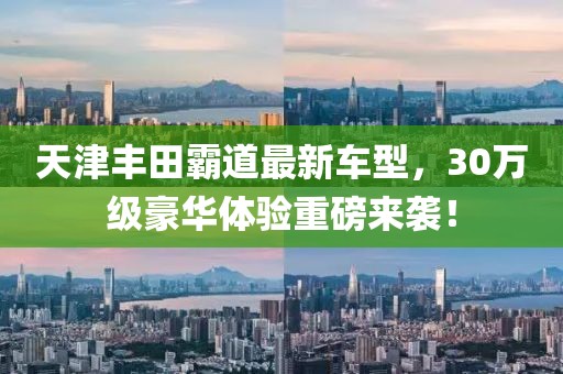 天津丰田霸道最新车型，30万级豪华体验重磅来袭！