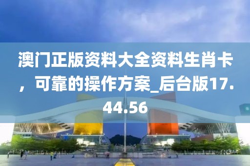 澳门正版资料大全资料生肖卡，可靠的操作方案_后台版17.44.56