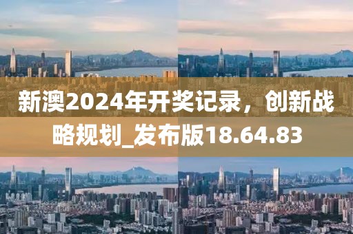 新澳2024年开奖记录，创新战略规划_发布版18.64.83
