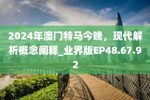 2024年澳门特马今晚，现代解析概念阐释_业界版EP48.67.92