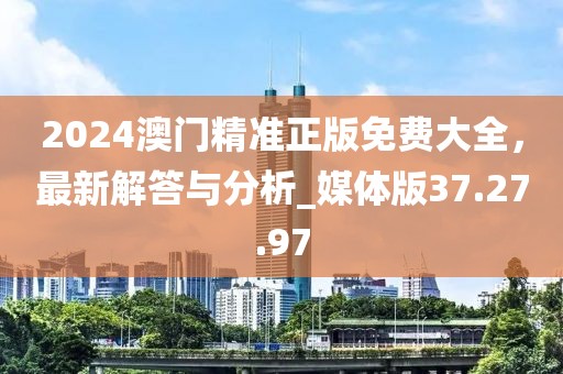 2024澳门精准正版免费大全，最新解答与分析_媒体版37.27.97