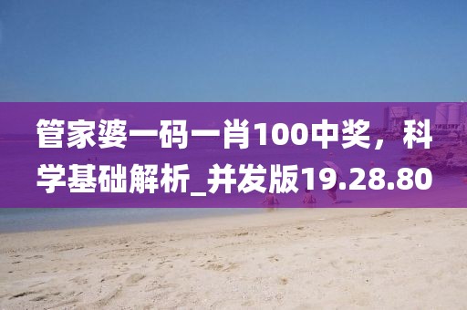 管家婆一码一肖100中奖，科学基础解析_并发版19.28.80
