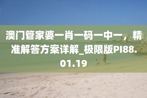 澳门管家婆一肖一码一中一，精准解答方案详解_极限版PI88.01.19
