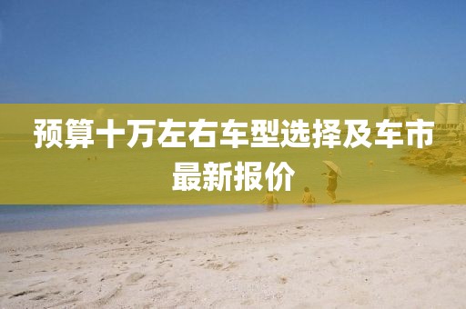 预算十万左右车型选择及车市最新报价