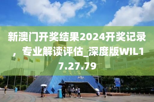 新澳门开奖结果2024开奖记录，专业解读评估_深度版WIL17.27.79