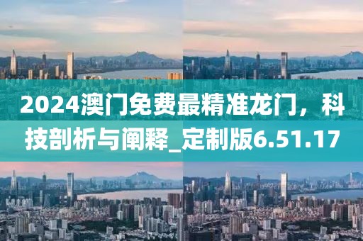 2024澳门免费最精准龙门，科技剖析与阐释_定制版6.51.17