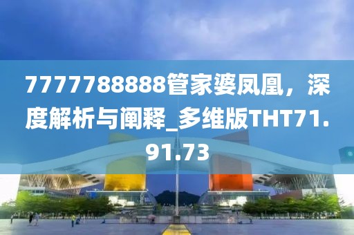 7777788888管家婆凤凰，深度解析与阐释_多维版THT71.91.73