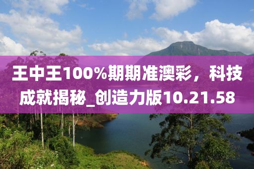 王中王100%期期准澳彩，科技成就揭秘_创造力版10.21.58