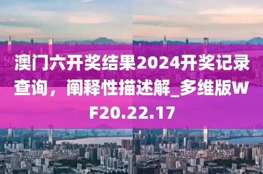 澳门六开奖结果2024开奖记录查询，阐释性描述解_多维版WF20.22.17