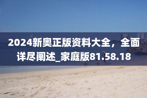 2024新奥正版资料大全，全面详尽阐述_家庭版81.58.18