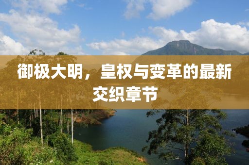 御极大明，皇权与变革的最新交织章节
