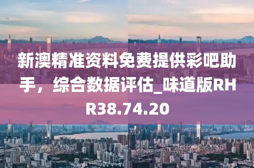 新澳精准资料免费提供彩吧助手，综合数据评估_味道版RHR38.74.20