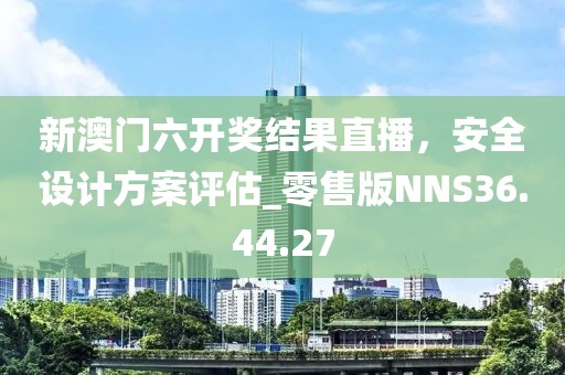 新澳门六开奖结果直播，安全设计方案评估_零售版NNS36.44.27