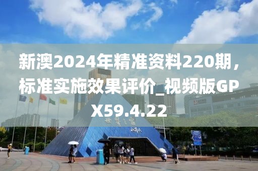 新澳2024年精准资料220期，标准实施效果评价_视频版GPX59.4.22