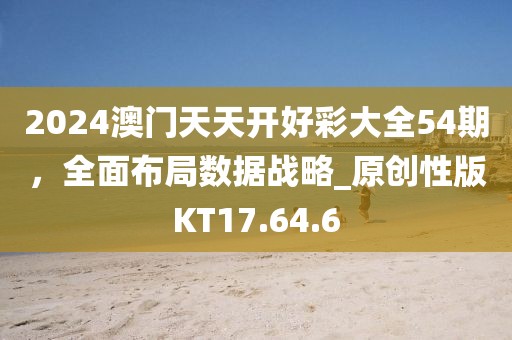 2024澳门天天开好彩大全54期，全面布局数据战略_原创性版KT17.64.6
