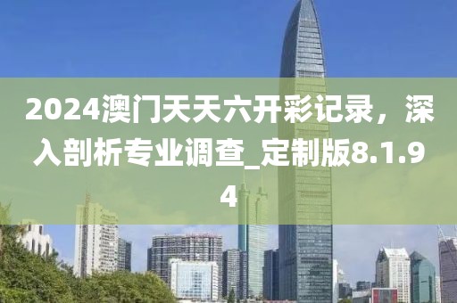 2024澳门天天六开彩记录，深入剖析专业调查_定制版8.1.94