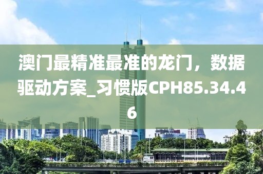 澳门最精准最准的龙门，数据驱动方案_习惯版CPH85.34.46