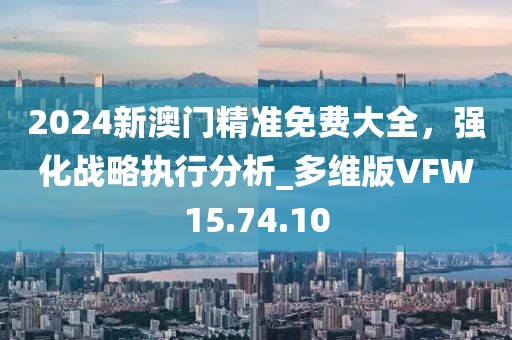 2024新澳门精准免费大全，强化战略执行分析_多维版VFW15.74.10