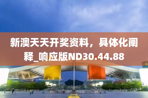 新澳天天开奖资料，具体化阐释_响应版ND30.44.88
