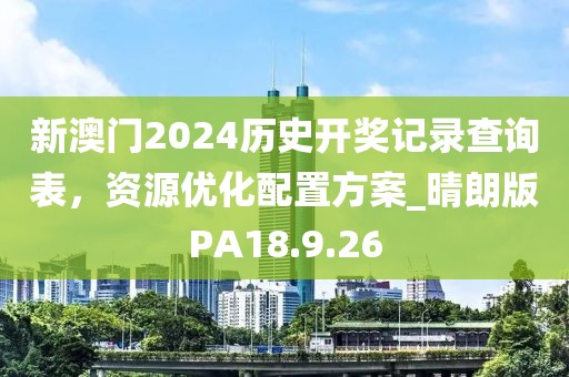 新澳门2024历史开奖记录查询表，资源优化配置方案_晴朗版PA18.9.26