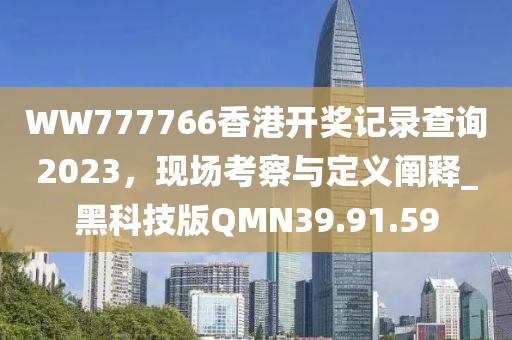 WW777766香港开奖记录查询2023，现场考察与定义阐释_黑科技版QMN39.91.59