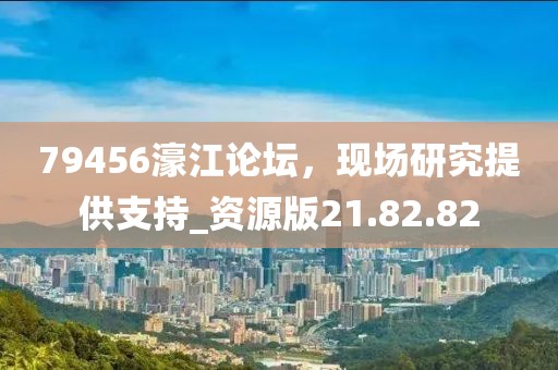79456濠江论坛，现场研究提供支持_资源版21.82.82