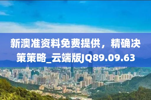 新澳准资料免费提供，精确决策策略_云端版JQ89.09.63