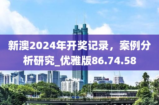 新澳2024年开奖记录，案例分析研究_优雅版86.74.58