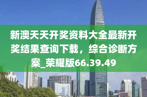新澳天天开奖资料大全最新开奖结果查询下载，综合诊断方案_荣耀版66.39.49