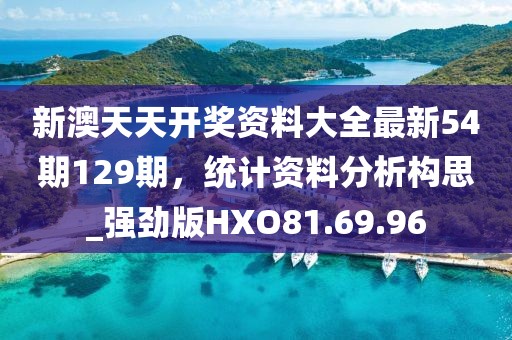 新澳天天开奖资料大全最新54期129期，统计资料分析构思_强劲版HXO81.69.96