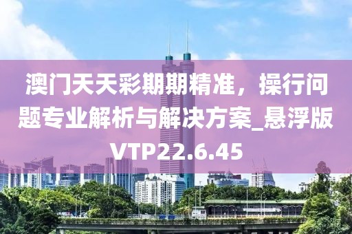 澳门天天彩期期精准，操行问题专业解析与解决方案_悬浮版VTP22.6.45