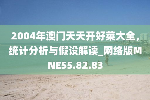 2004年澳门天天开好菜大全，统计分析与假设解读_网络版MNE55.82.83