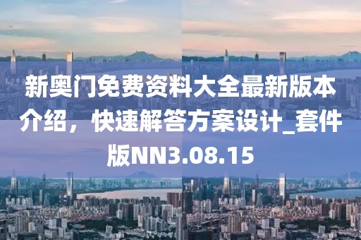 新奥门免费资料大全最新版本介绍，快速解答方案设计_套件版NN3.08.15