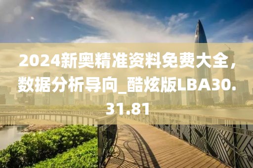 2024新奥精准资料免费大全，数据分析导向_酷炫版LBA30.31.81