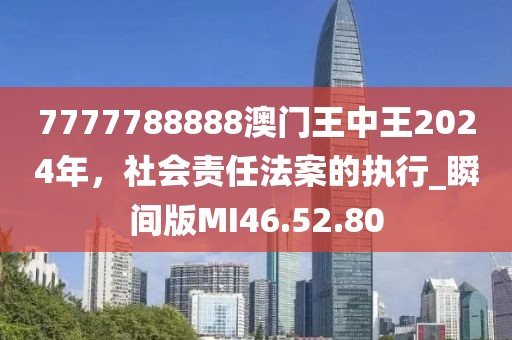 7777788888澳门王中王2024年，社会责任法案的执行_瞬间版MI46.52.80