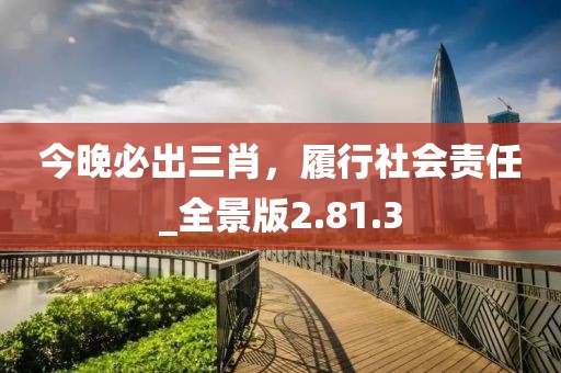 今晚必出三肖，履行社会责任_全景版2.81.3