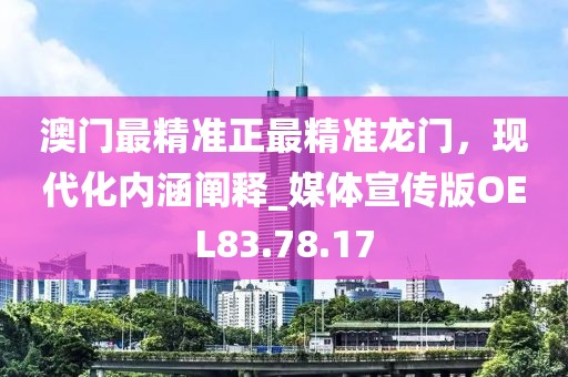 澳门最精准正最精准龙门，现代化内涵阐释_媒体宣传版OEL83.78.17