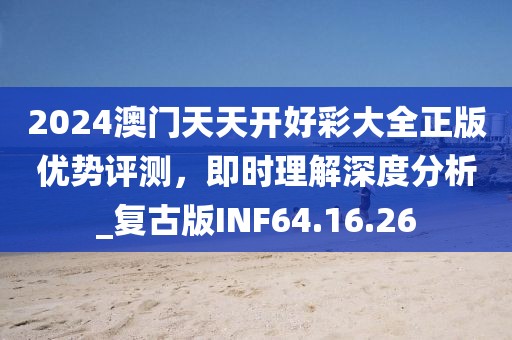 2024澳门天天开好彩大全正版优势评测，即时理解深度分析_复古版INF64.16.26