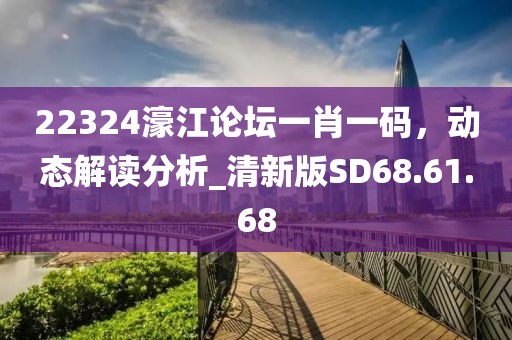 22324濠江论坛一肖一码，动态解读分析_清新版SD68.61.68