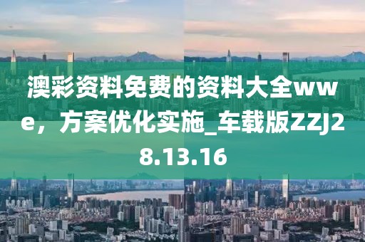 澳彩资料免费的资料大全wwe，方案优化实施_车载版ZZJ28.13.16